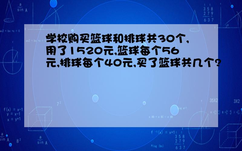 学校购买篮球和排球共30个,用了1520元,篮球每个56元,排球每个40元,买了篮球共几个?