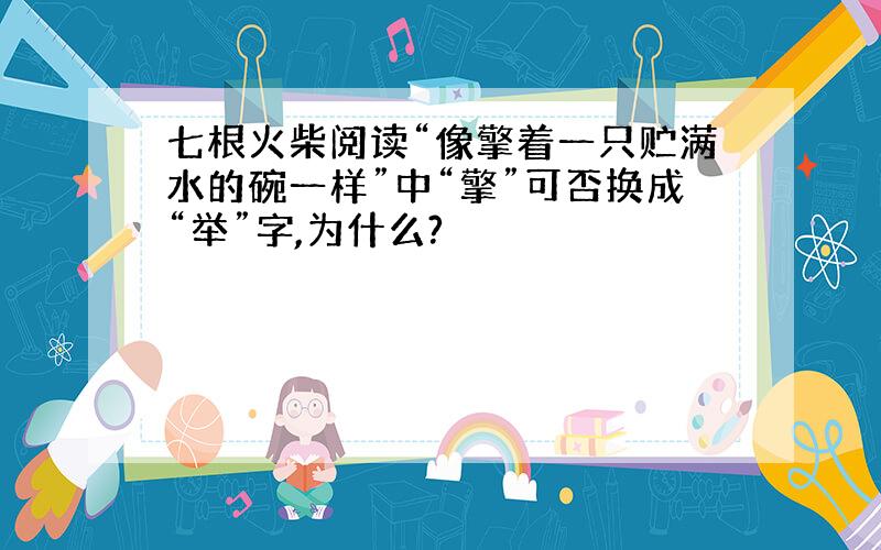 七根火柴阅读“像擎着一只贮满水的碗一样”中“擎”可否换成“举”字,为什么?