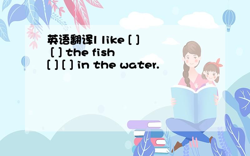 英语翻译l like [ ] [ ] the fish [ ] [ ] in the water.