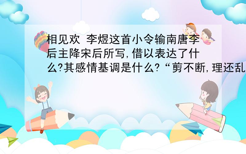 相见欢 李煜这首小令输南唐李后主降宋后所写,借以表达了什么?其感情基调是什么?“剪不断,理还乱”是用什么比喻什么?有何妙