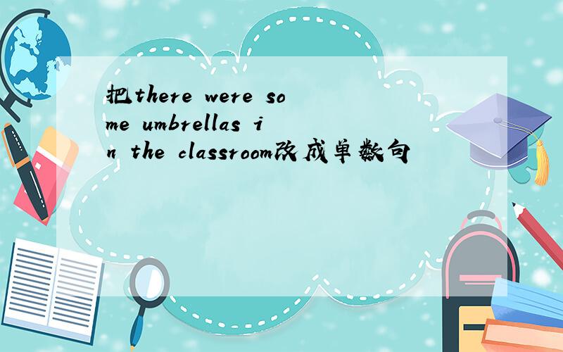 把there were some umbrellas in the classroom改成单数句