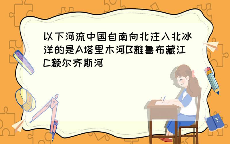 以下河流中国自南向北注入北冰洋的是A塔里木河B雅鲁布藏江C额尔齐斯河