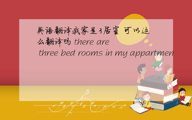 英语翻译我家是3居室 可以这么翻译吗 there are three bed rooms in my appartmen