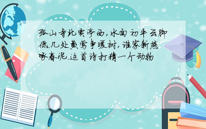 孤山寺北贾亭西,水面初平云脚低.几处黄莺争暖树,谁家新燕啄春泥.这首诗打猜一个动物