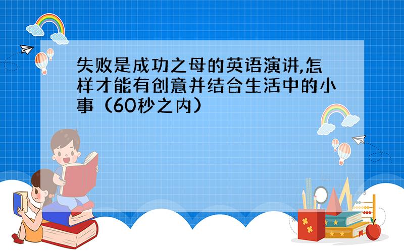 失败是成功之母的英语演讲,怎样才能有创意并结合生活中的小事（60秒之内）