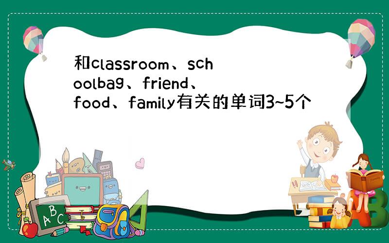 和classroom、schoolbag、friend、food、family有关的单词3~5个