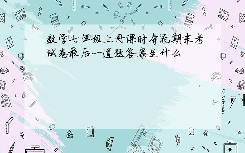 数学七年级上册课时夺冠期末考试卷最后一道题答案是什么