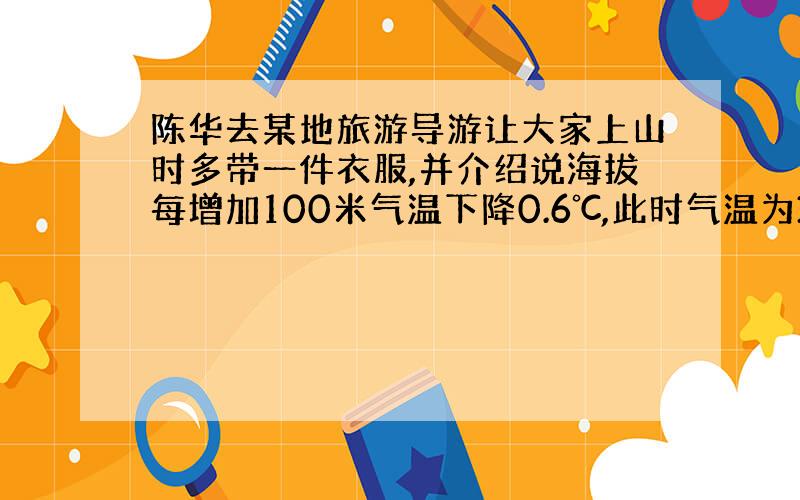 陈华去某地旅游导游让大家上山时多带一件衣服,并介绍说海拔每增加100米气温下降0.6℃,此时气温为34,上山之后气温为3