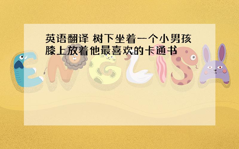 英语翻译 树下坐着一个小男孩膝上放着他最喜欢的卡通书