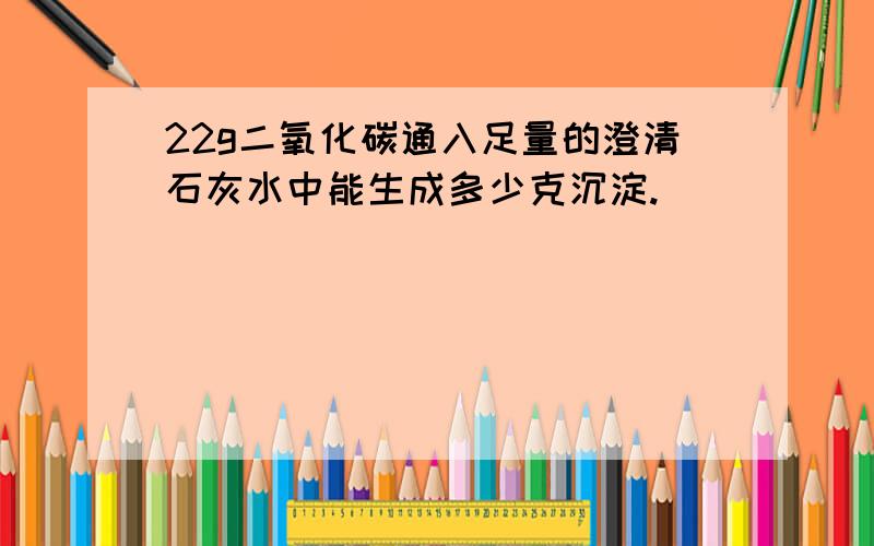 22g二氧化碳通入足量的澄清石灰水中能生成多少克沉淀.