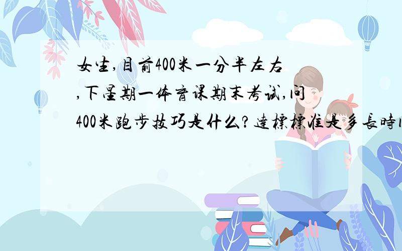 女生,目前400米一分半左右,下星期一体育课期末考试,问400米跑步技巧是什么?达标标准是多长时间?（我耐力还行）