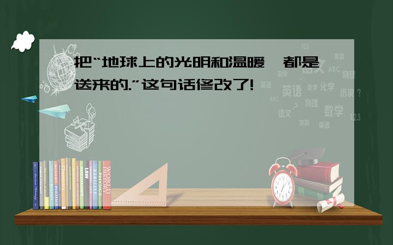 把“地球上的光明和温暖,都是送来的.”这句话修改了!