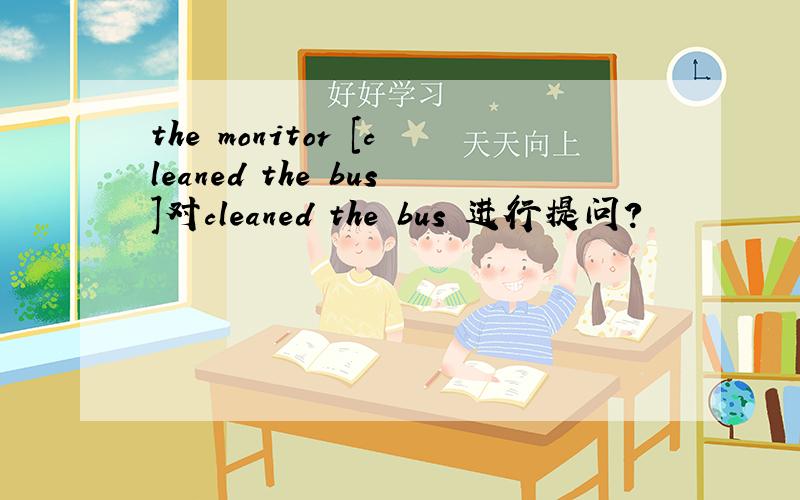 the monitor [cleaned the bus]对cleaned the bus 进行提问?