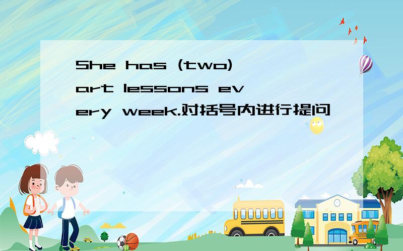 She has (two) art lessons every week.对括号内进行提问