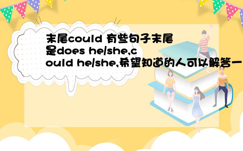 末尾could 有些句子末尾是does he/she,could he/she,希望知道的人可以解答一下,这是我们的一道