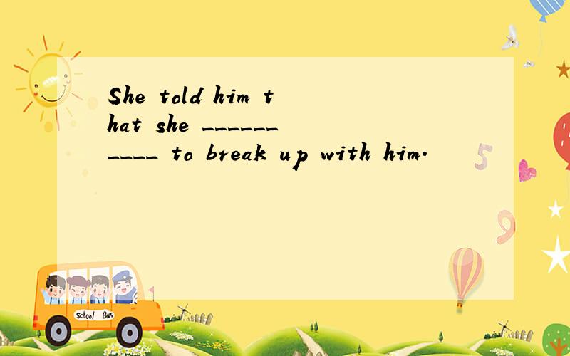 She told him that she __________ to break up with him.