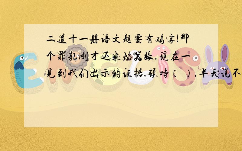 二道十一册语文题要有鸡字!那个罪犯刚才还气焰嚣张,现在一见到我们出示的证据,顿时（ ）,半天说不出话来.