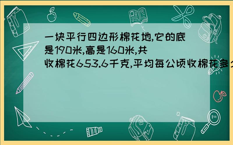 一块平行四边形棉花地,它的底是190米,高是160米,共收棉花653.6千克,平均每公顷收棉花多少千克?