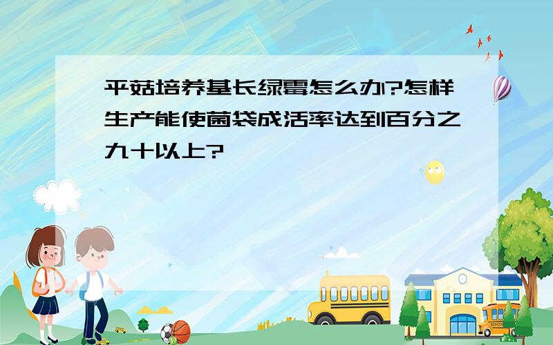 平菇培养基长绿霉怎么办?怎样生产能使菌袋成活率达到百分之九十以上?