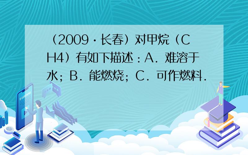 （2009•长春）对甲烷（CH4）有如下描述：A．难溶于水；B．能燃烧；C．可作燃料．