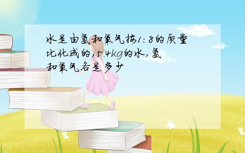 水是由氢和氧气按1:8的质量比化成的,5.4kg的水,氢和氧气各是多少