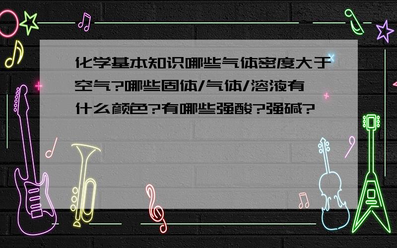 化学基本知识哪些气体密度大于空气?哪些固体/气体/溶液有什么颜色?有哪些强酸?强碱?