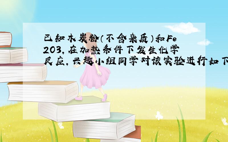 已知木炭粉（不含杂质）和Fe2O3,在加热条件下发生化学反应,兴趣小组同学对该实验进行如下探究：