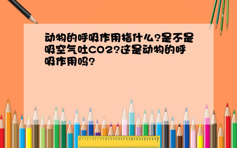 动物的呼吸作用指什么?是不是吸空气吐CO2?这是动物的呼吸作用吗?