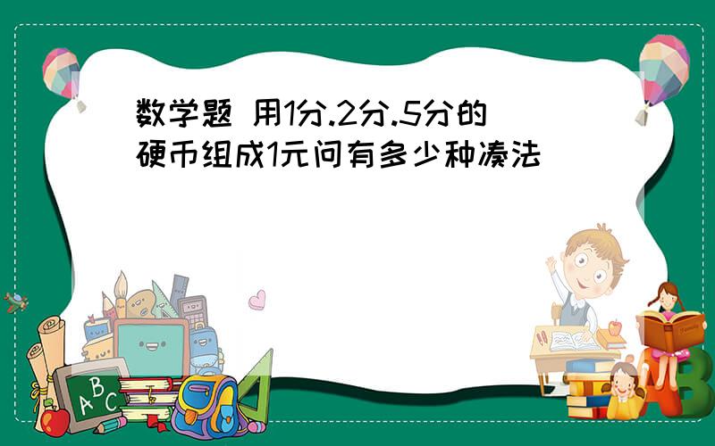 数学题 用1分.2分.5分的硬币组成1元问有多少种凑法