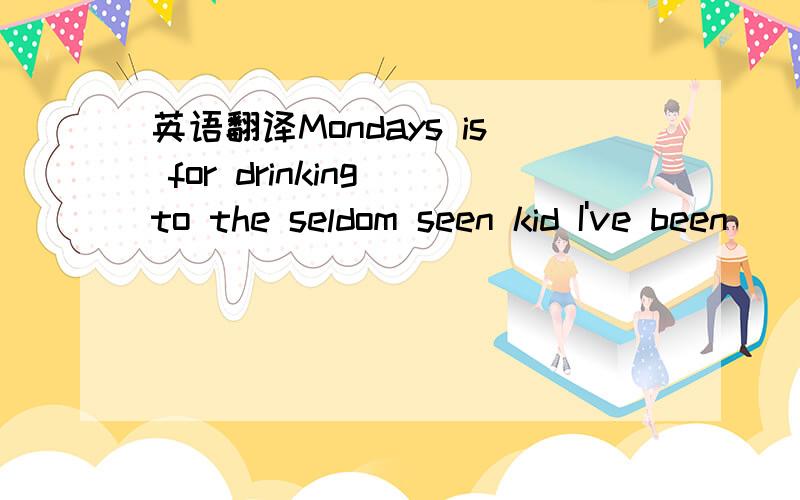 英语翻译Mondays is for drinking to the seldom seen kid I've been