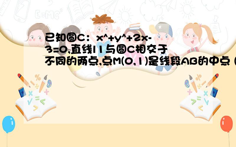 已知圆C：x^+y^+2x-3=0,直线l1与圆C相交于不同的两点,点M(0,1)是线段AB的中点 (1）.求直线L1方