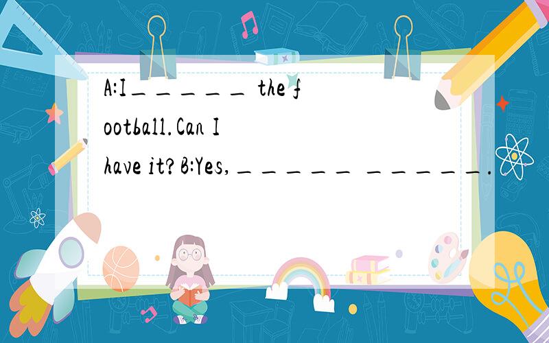 A:I_____ the football.Can I have it?B:Yes,_____ _____.