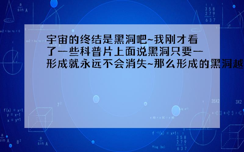 宇宙的终结是黑洞吧~我刚才看了一些科普片上面说黑洞只要一形成就永远不会消失~那么形成的黑洞越来越多总有一天 宇宙全是黑洞