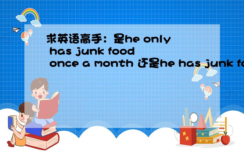 求英语高手：是he only has junk food once a month 还是he has junk food