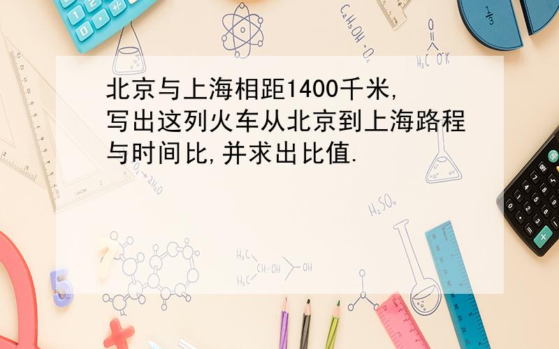 北京与上海相距1400千米,写出这列火车从北京到上海路程与时间比,并求出比值.