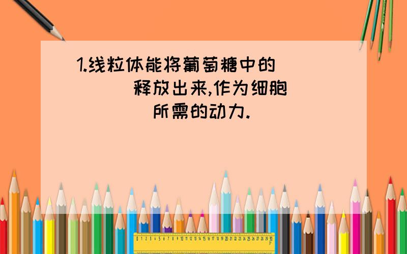 1.线粒体能将葡萄糖中的_____释放出来,作为细胞______所需的动力.