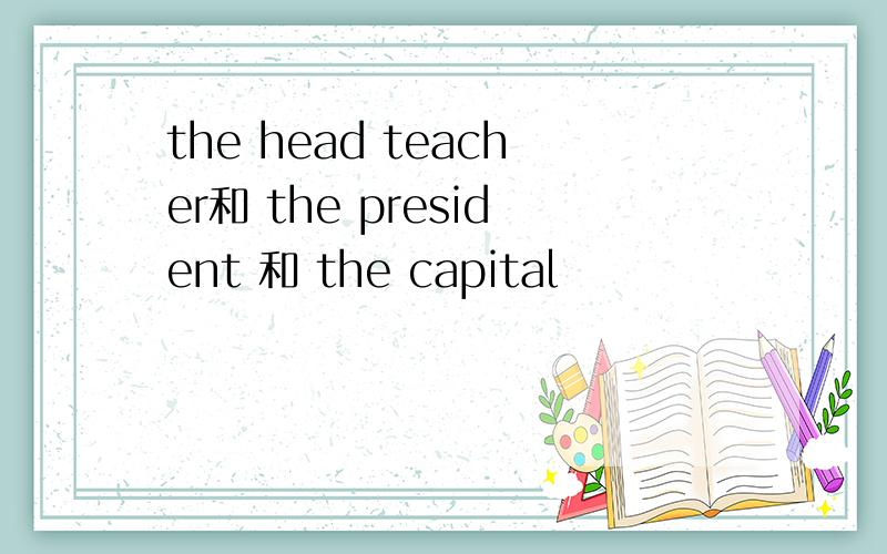 the head teacher和 the president 和 the capital