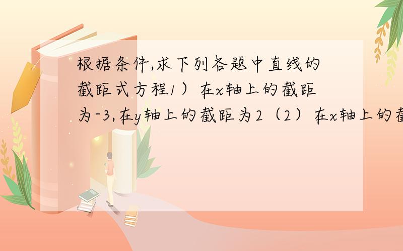 根据条件,求下列各题中直线的截距式方程1）在x轴上的截距为-3,在y轴上的截距为2（2）在x轴上的截距为1,在y轴的截距