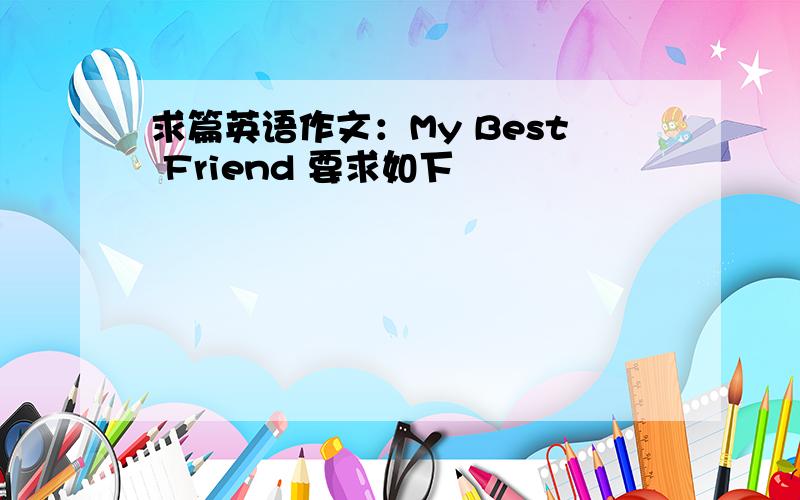 求篇英语作文：My Best Friend 要求如下