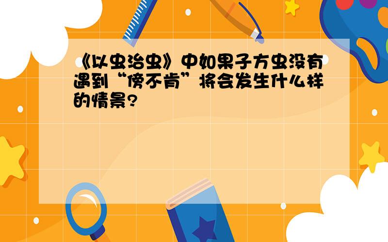 《以虫治虫》中如果子方虫没有遇到“傍不肯”将会发生什么样的情景?