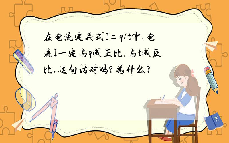 在电流定义式I=q/t中,电流I一定与q成正比,与t成反比,这句话对吗?为什么?