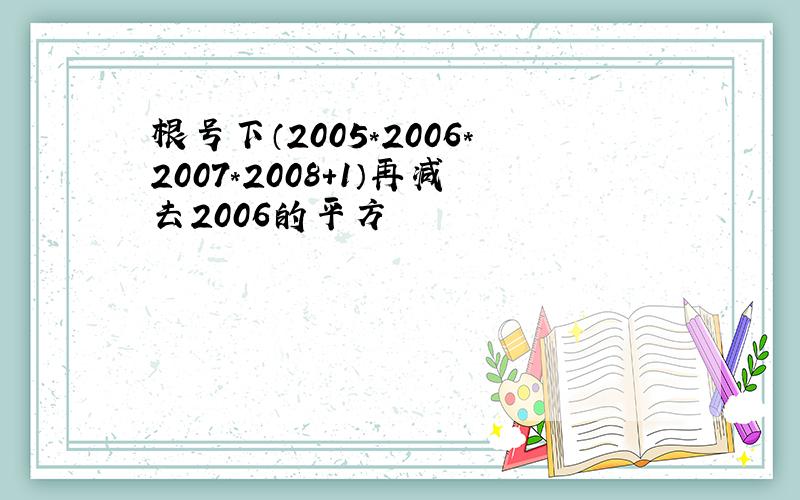 根号下（2005*2006*2007*2008+1）再减去2006的平方