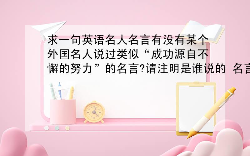 求一句英语名人名言有没有某个外国名人说过类似“成功源自不懈的努力”的名言?请注明是谁说的 名言要英文版的（不要爱迪生那句