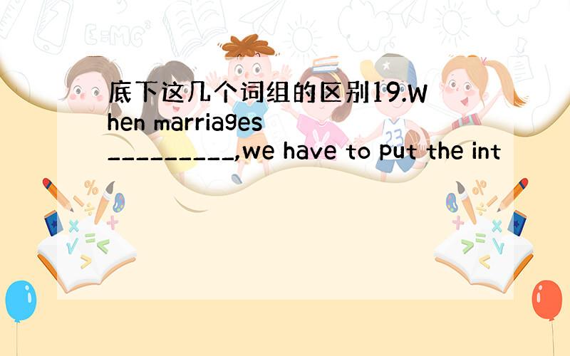 底下这几个词组的区别19.When marriages _________,we have to put the int