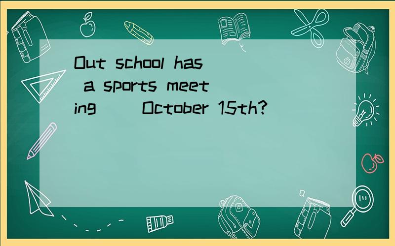 Out school has a sports meeting __October 15th?