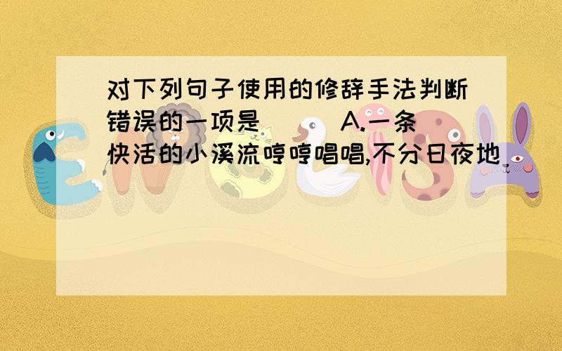 对下列句子使用的修辞手法判断错误的一项是( ) A.一条快活的小溪流哼哼唱唱,不分日夜地