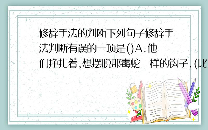 修辞手法的判断下列句子修辞手法判断有误的一项是()A.他们挣扎着,想摆脱那毒蛇一样的钩子.(比喻)B.天空的星星也像浸在