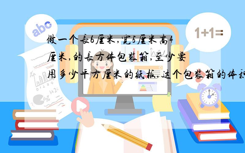 做一个长6厘米,宽5厘米高4厘米,的长方体包装箱,至少要用多少平方厘米的纸板,这个包装箱的体积是多少立