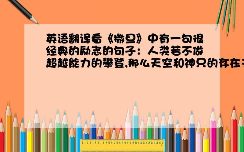 英语翻译看《撒旦》中有一句很经典的励志的句子：人类若不做超越能力的攀登,那么天空和神只的存在又有何意义呢?拜求哪问英语强