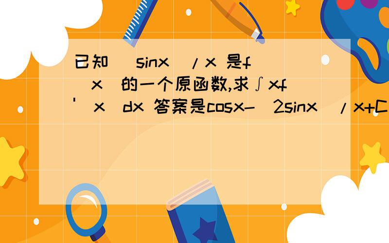 已知 (sinx)/x 是f(x)的一个原函数,求∫xf'(x)dx 答案是cosx-(2sinx)/x+C要过程哦